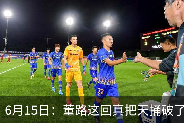 6月15日：董路这回真把天捅破了，西甲球队开出九千欧元签字费求签年轻球员刘凯源